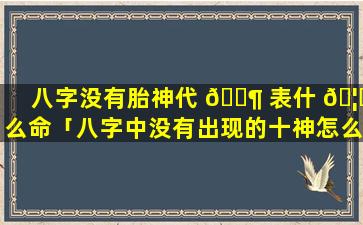 八字没有胎神代 🐶 表什 🦋 么命「八字中没有出现的十神怎么看」